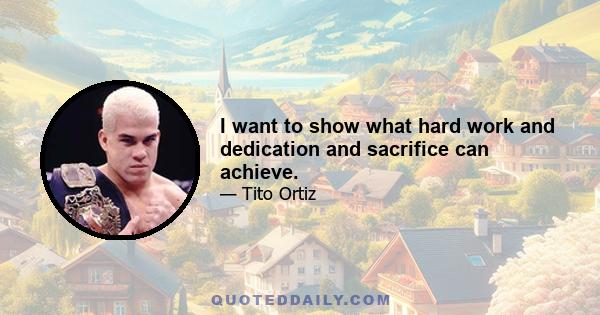 I want to show what hard work and dedication and sacrifice can achieve.