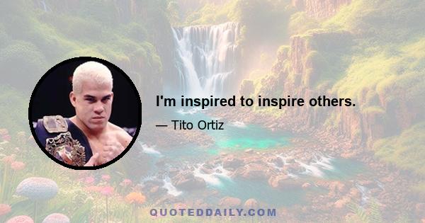 I'm inspired to inspire others.