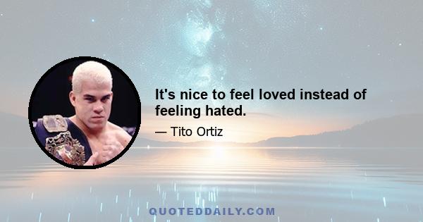 It's nice to feel loved instead of feeling hated.