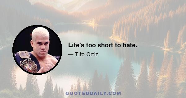 Life's too short to hate.