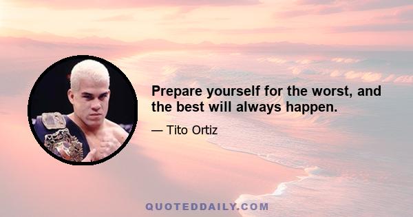 Prepare yourself for the worst, and the best will always happen.