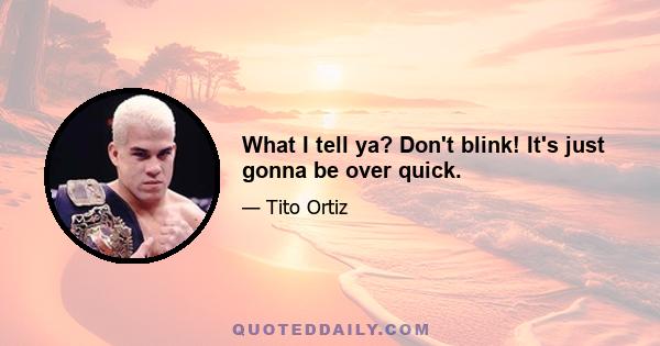 What I tell ya? Don't blink! It's just gonna be over quick.