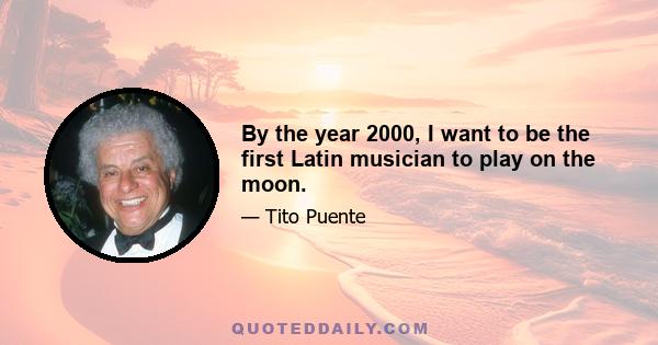 By the year 2000, I want to be the first Latin musician to play on the moon.