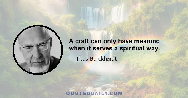 A craft can only have meaning when it serves a spiritual way.