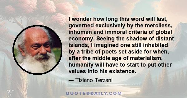 I wonder how long this word will last, governed exclusively by the merciless, inhuman and immoral criteria of global economy. Seeing the shadow of distant islands, I imagined one still inhabited by a tribe of poets set