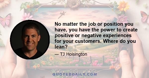 No matter the job or position you have, you have the power to create positive or negative experiences for your customers. Where do you lean?