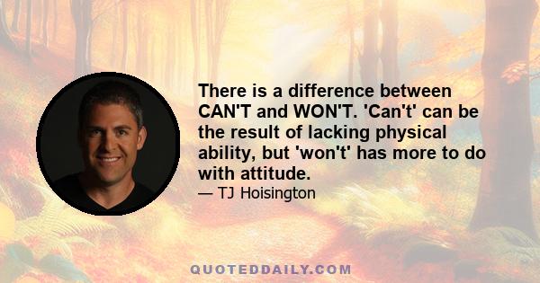 There is a difference between CAN'T and WON'T. 'Can't' can be the result of lacking physical ability, but 'won't' has more to do with attitude.