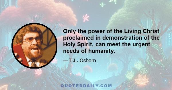 Only the power of the Living Christ proclaimed in demonstration of the Holy Spirit, can meet the urgent needs of humanity.