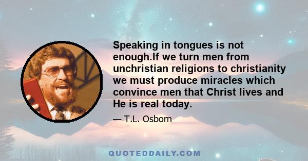 Speaking in tongues is not enough.If we turn men from unchristian religions to christianity we must produce miracles which convince men that Christ lives and He is real today.