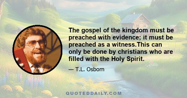 The gospel of the kingdom must be preached with evidence; it must be preached as a witness.This can only be done by christians who are filled with the Holy Spirit.