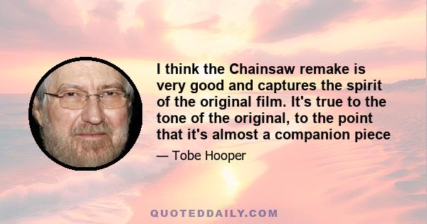 I think the Chainsaw remake is very good and captures the spirit of the original film. It's true to the tone of the original, to the point that it's almost a companion piece