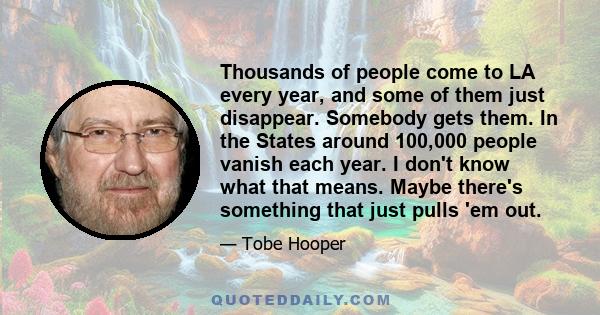 Thousands of people come to LA every year, and some of them just disappear. Somebody gets them. In the States around 100,000 people vanish each year. I don't know what that means. Maybe there's something that just pulls 
