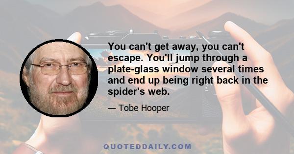 You can't get away, you can't escape. You'll jump through a plate-glass window several times and end up being right back in the spider's web.