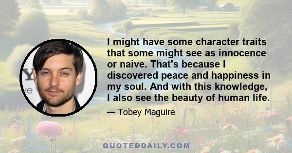 I might have some character traits that some might see as innocence or naive. That's because I discovered peace and happiness in my soul. And with this knowledge, I also see the beauty of human life.