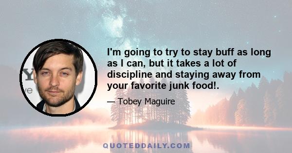 I'm going to try to stay buff as long as I can, but it takes a lot of discipline and staying away from your favorite junk food!.