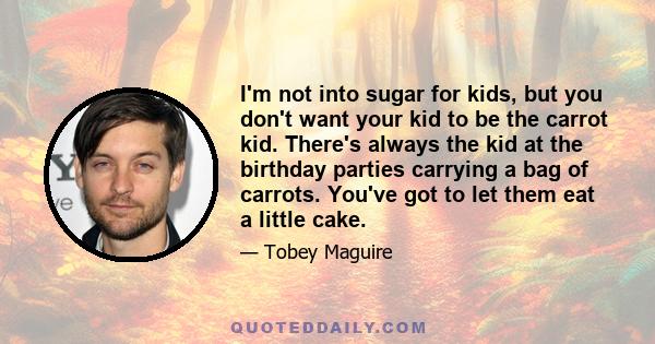 I'm not into sugar for kids, but you don't want your kid to be the carrot kid. There's always the kid at the birthday parties carrying a bag of carrots. You've got to let them eat a little cake.