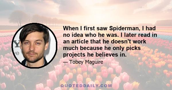 When I first saw Spiderman, I had no idea who he was. I later read in an article that he doesn't work much because he only picks projects he believes in.