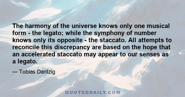 The harmony of the universe knows only one musical form - the legato; while the symphony of number knows only its opposite - the staccato. All attempts to reconcile this discrepancy are based on the hope that an