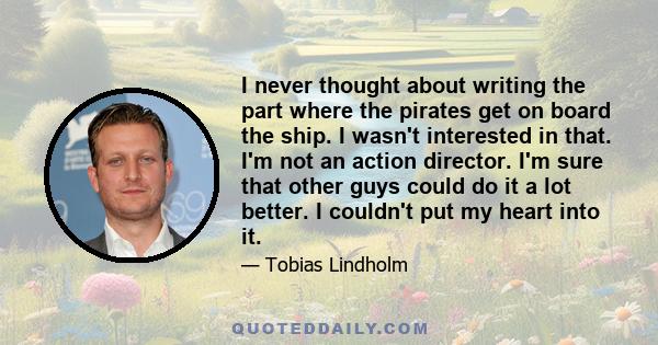 I never thought about writing the part where the pirates get on board the ship. I wasn't interested in that. I'm not an action director. I'm sure that other guys could do it a lot better. I couldn't put my heart into it.