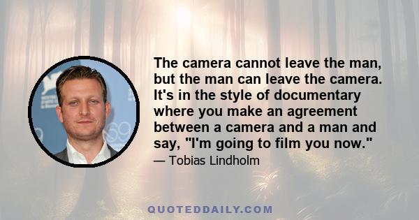 The camera cannot leave the man, but the man can leave the camera. It's in the style of documentary where you make an agreement between a camera and a man and say, I'm going to film you now.