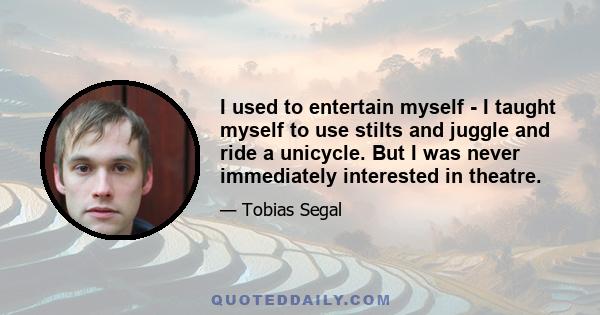 I used to entertain myself - I taught myself to use stilts and juggle and ride a unicycle. But I was never immediately interested in theatre.