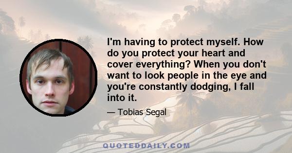 I'm having to protect myself. How do you protect your heart and cover everything? When you don't want to look people in the eye and you're constantly dodging, I fall into it.