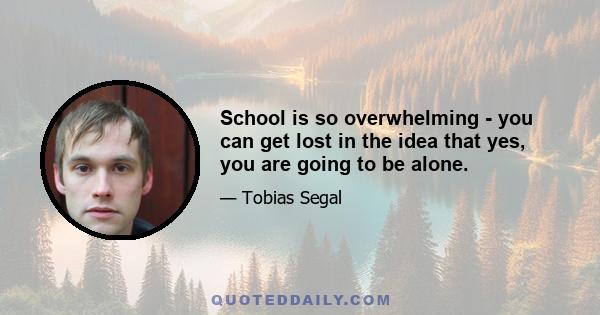 School is so overwhelming - you can get lost in the idea that yes, you are going to be alone.