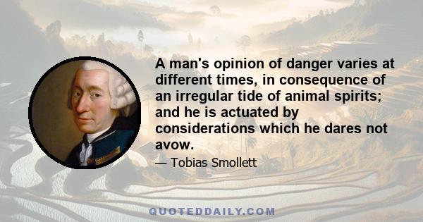 A man's opinion of danger varies at different times, in consequence of an irregular tide of animal spirits; and he is actuated by considerations which he dares not avow.