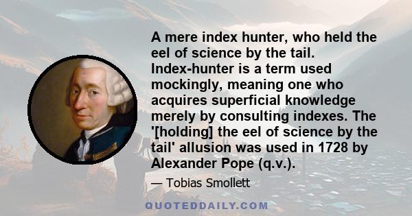 A mere index hunter, who held the eel of science by the tail. Index-hunter is a term used mockingly, meaning one who acquires superficial knowledge merely by consulting indexes. The '[holding] the eel of science by the