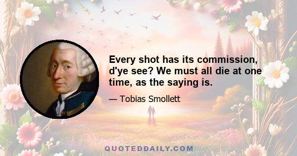 Every shot has its commission, d'ye see? We must all die at one time, as the saying is.