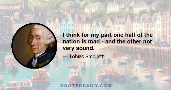 I think for my part one half of the nation is mad - and the other not very sound.