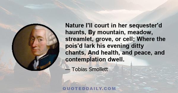 Nature I'll court in her sequester'd haunts, By mountain, meadow, streamlet, grove, or cell; Where the pois'd lark his evening ditty chants, And health, and peace, and contemplation dwell.