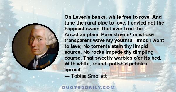 On Leven's banks, while free to rove, And tune the rural pipe to love, I envied not the happiest swain That ever trod the Arcadian plain. Pure stream! in whose transparent wave My youthful limbs I wont to lave; No