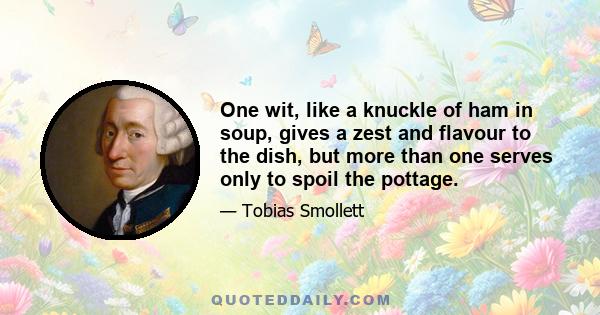 One wit, like a knuckle of ham in soup, gives a zest and flavour to the dish, but more than one serves only to spoil the pottage.