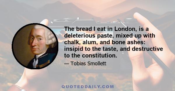 The bread I eat in London, is a deleterious paste, mixed up with chalk, alum, and bone ashes: insipid to the taste, and destructive to the constitution.