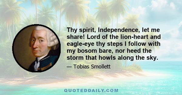 Thy spirit, Independence, let me share! Lord of the lion-heart and eagle-eye thy steps I follow with my bosom bare, nor heed the storm that howls along the sky.