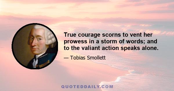 True courage scorns to vent her prowess in a storm of words; and to the valiant action speaks alone.