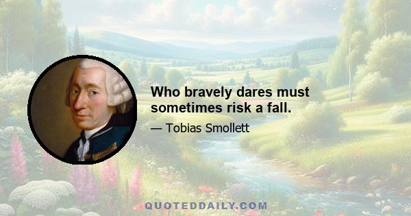 Who bravely dares must sometimes risk a fall.