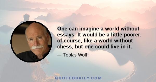 One can imagine a world without essays. It would be a little poorer, of course, like a world without chess, but one could live in it.