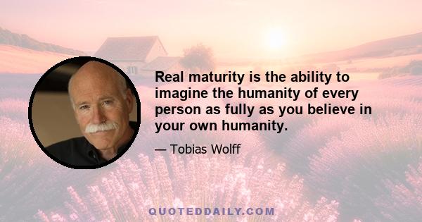 Real maturity is the ability to imagine the humanity of every person as fully as you believe in your own humanity.