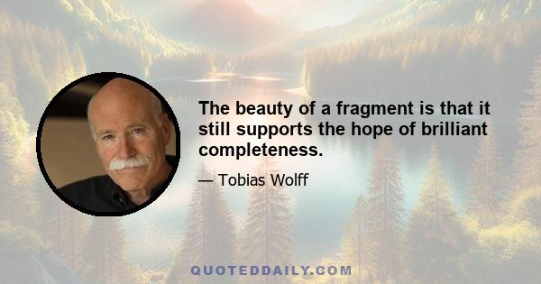 The beauty of a fragment is that it still supports the hope of brilliant completeness.