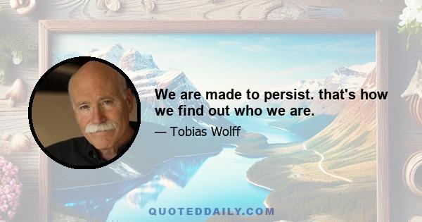 We are made to persist. that's how we find out who we are.