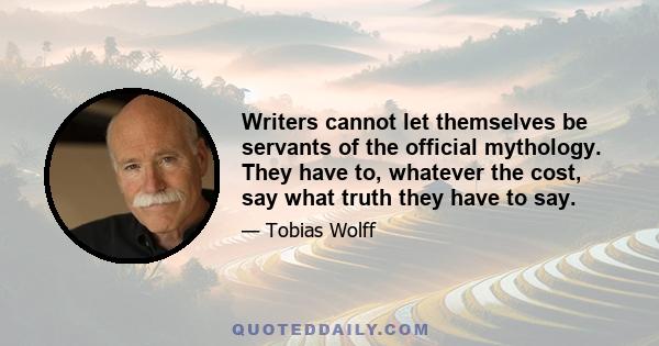 Writers cannot let themselves be servants of the official mythology. They have to, whatever the cost, say what truth they have to say.