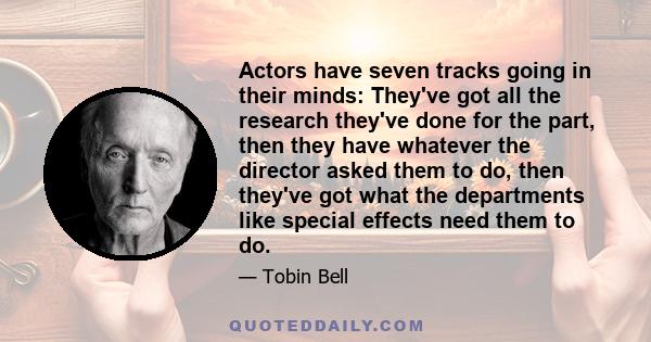 Actors have seven tracks going in their minds: They've got all the research they've done for the part, then they have whatever the director asked them to do, then they've got what the departments like special effects