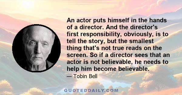 An actor puts himself in the hands of a director. And the director's first responsibility, obviously, is to tell the story, but the smallest thing that's not true reads on the screen. So if a director sees that an actor 