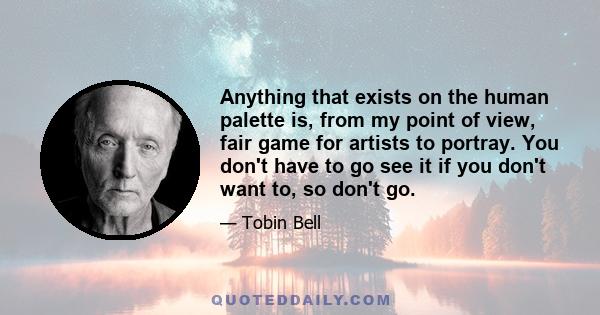 Anything that exists on the human palette is, from my point of view, fair game for artists to portray. You don't have to go see it if you don't want to, so don't go.