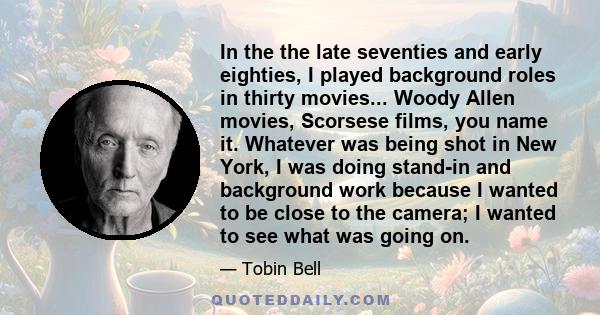 In the the late seventies and early eighties, I played background roles in thirty movies... Woody Allen movies, Scorsese films, you name it. Whatever was being shot in New York, I was doing stand-in and background work