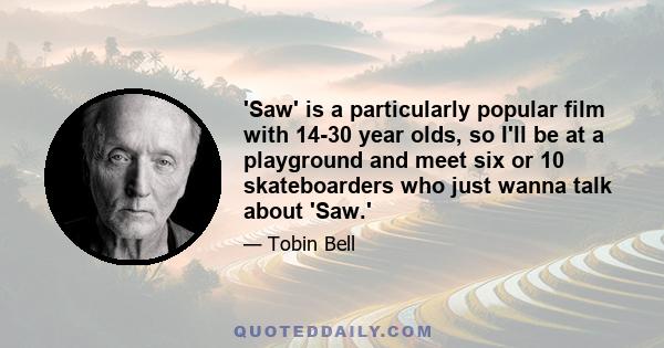 'Saw' is a particularly popular film with 14-30 year olds, so I'll be at a playground and meet six or 10 skateboarders who just wanna talk about 'Saw.'