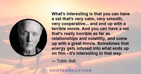 What's interesting is that you can have a set that's very calm, very smooth, very cooperative... and end up with a terrible movie. And you can have a set that's really horrible as far as relationships and volatility,