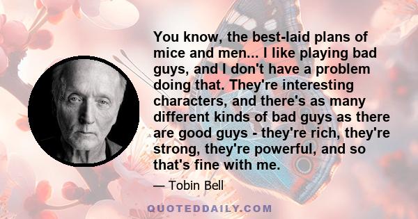 You know, the best-laid plans of mice and men... I like playing bad guys, and I don't have a problem doing that. They're interesting characters, and there's as many different kinds of bad guys as there are good guys -